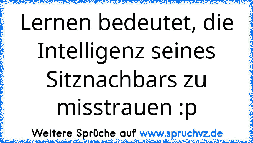 Lernen bedeutet, die Intelligenz seines Sitznachbars zu misstrauen :p