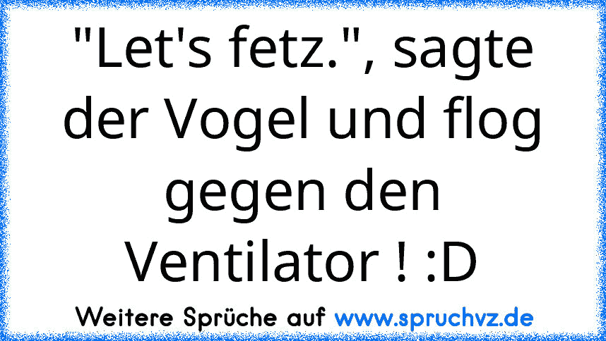 "Let's fetz.", sagte der Vogel und flog gegen den Ventilator ! :D