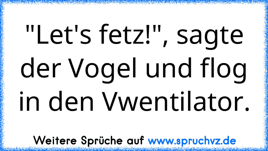 "Let's fetz!", sagte der Vogel und flog in den Vwentilator.