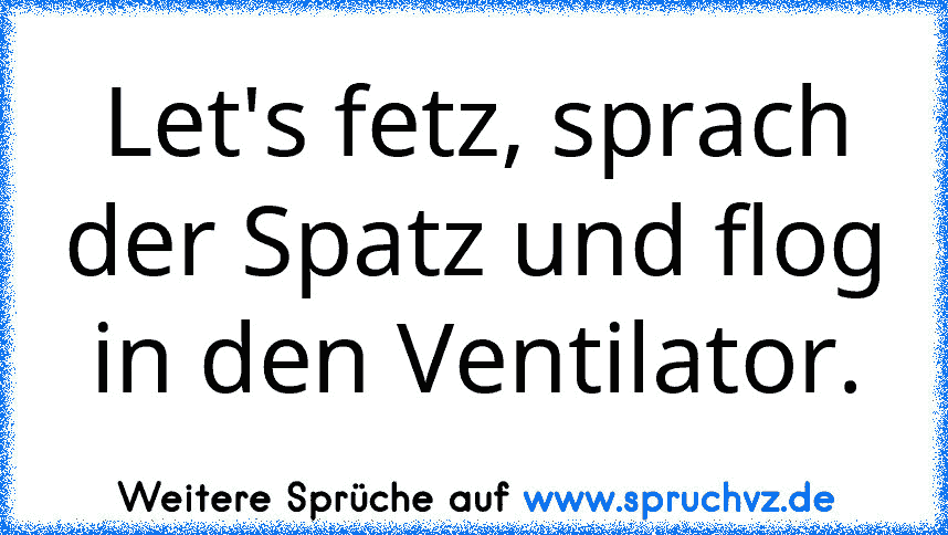 Let's fetz, sprach der Spatz und flog in den Ventilator.