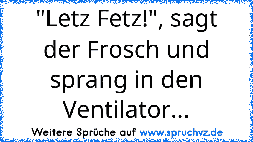 "Letz Fetz!", sagt der Frosch und sprang in den Ventilator...