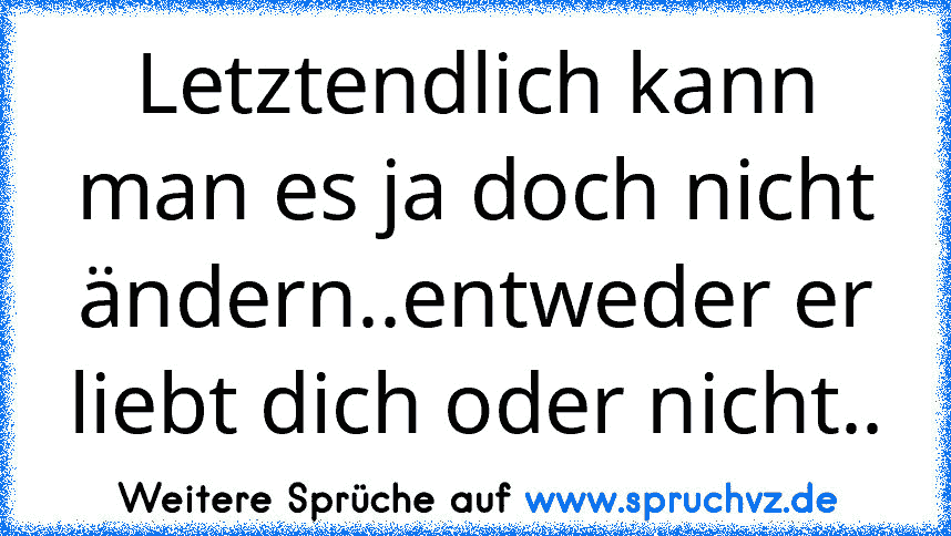 Letztendlich kann man es ja doch nicht ändern..entweder er liebt dich oder nicht..