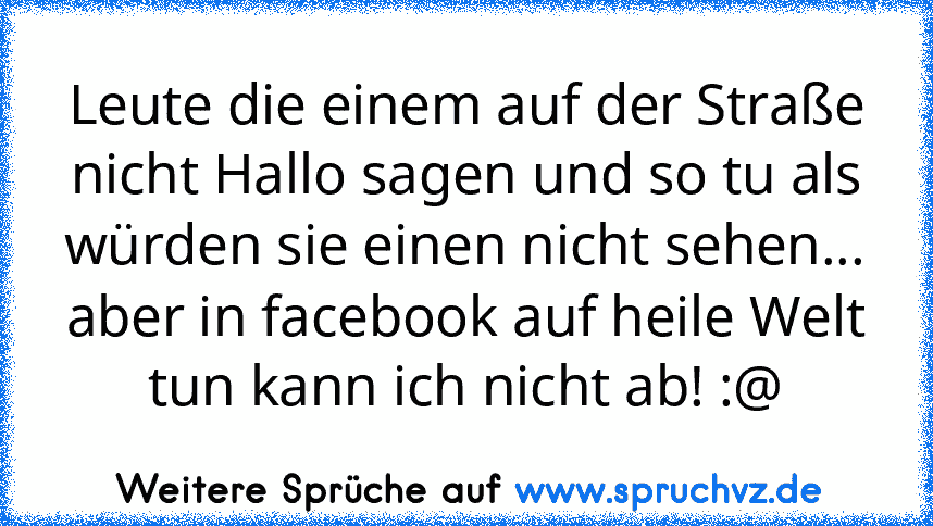 Leute die einem auf der Straße nicht Hallo sagen und so tu als würden sie einen nicht sehen... aber in facebook auf heile Welt tun kann ich nicht ab! :@