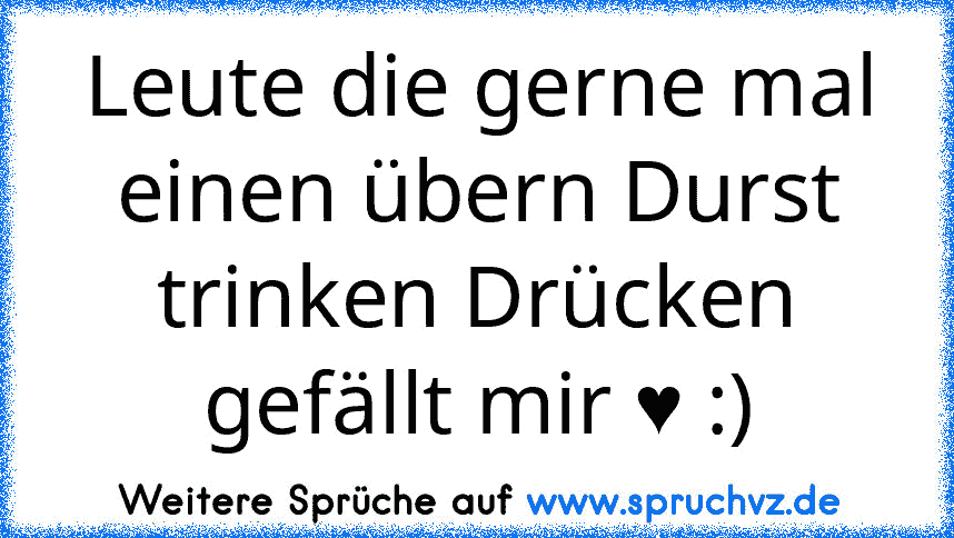 Leute die gerne mal einen übern Durst trinken Drücken gefällt mir ♥ :)