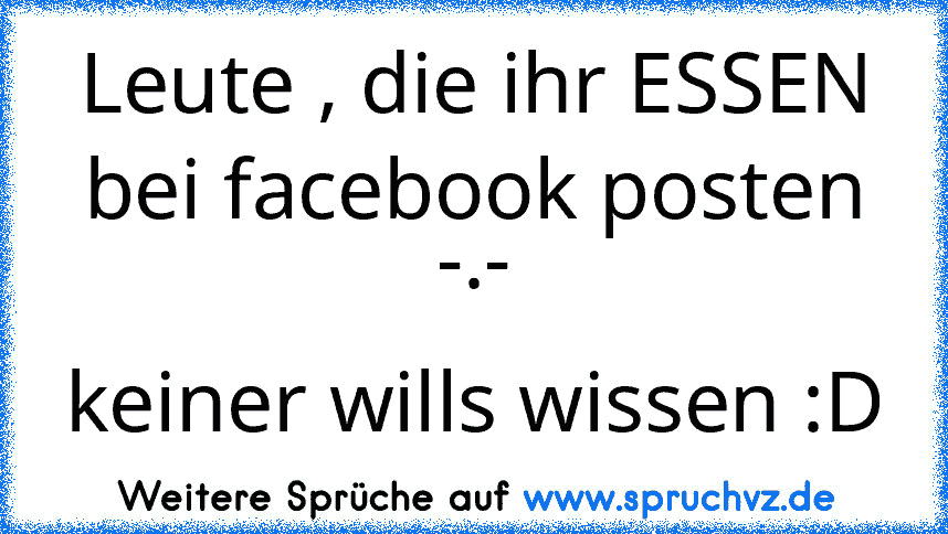 Leute , die ihr ESSEN bei facebook posten -.-
keiner wills wissen :D