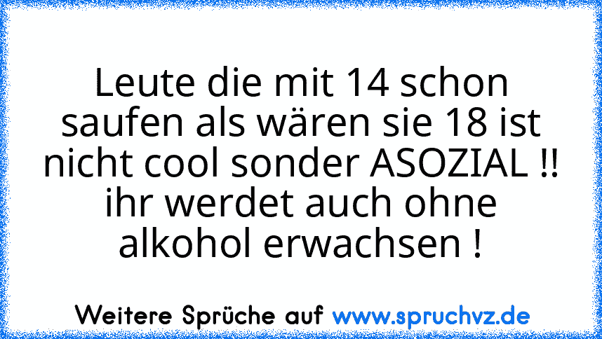 Leute die mit 14 schon saufen als wären sie 18 ist nicht cool sonder ASOZIAL !!
ihr werdet auch ohne alkohol erwachsen !