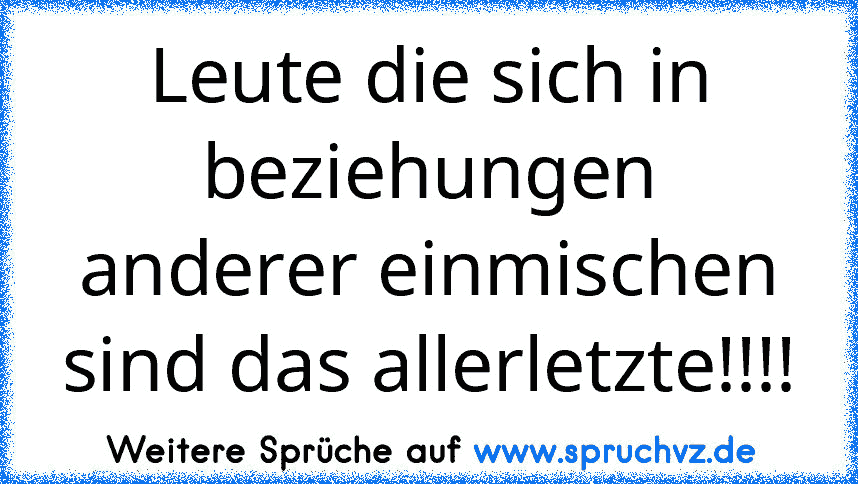 Leute die sich in beziehungen anderer einmischen sind das allerletzte!!!!