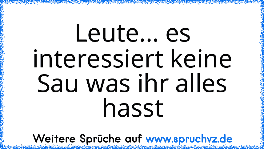 Leute... es interessiert keine Sau was ihr alles hasst