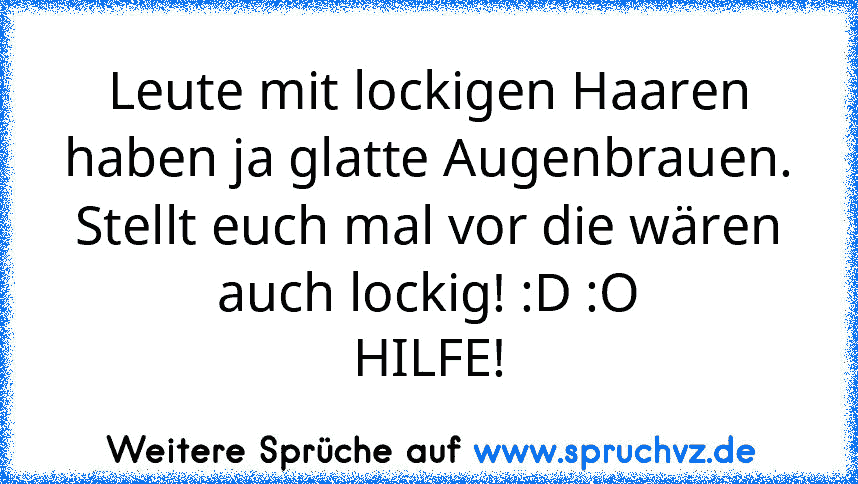 Leute mit lockigen Haaren haben ja glatte Augenbrauen. Stellt euch mal vor die wären auch lockig! :D :O
HILFE!