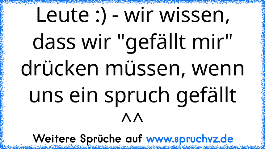 Leute :) - wir wissen, dass wir "gefällt mir" drücken müssen, wenn uns ein spruch gefällt ^^