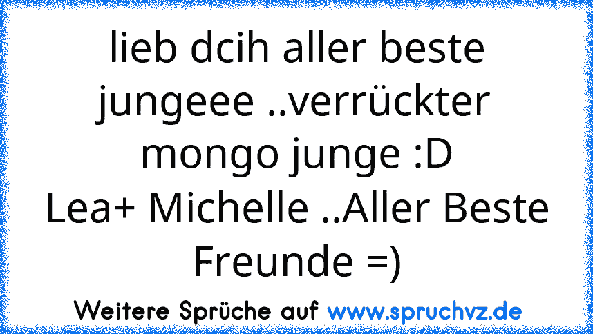 lieb dcih aller beste jungeee ..verrückter mongo junge :D
Lea+ Michelle ..Aller Beste Freunde =)