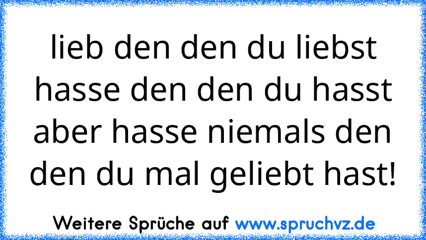 lieb den den du liebst
hasse den den du hasst
aber hasse niemals den den du mal geliebt hast!