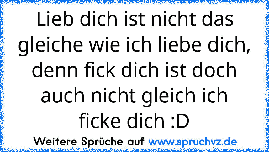 Lieb dich ist nicht das gleiche wie ich liebe dich, denn fick dich ist doch auch nicht gleich ich ficke dich :D