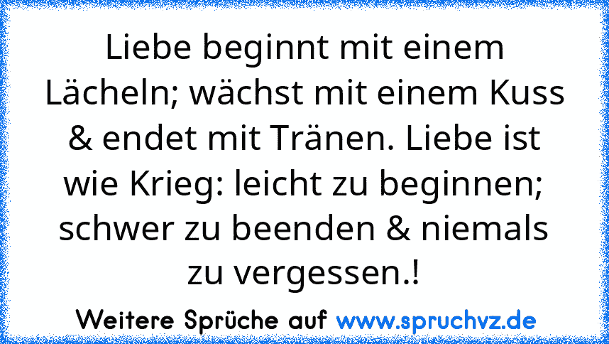 Liebe beginnt mit einem Lächeln; wächst mit einem Kuss & endet mit Tränen. Liebe ist wie Krieg: leicht zu beginnen; schwer zu beenden & niemals zu vergessen.!