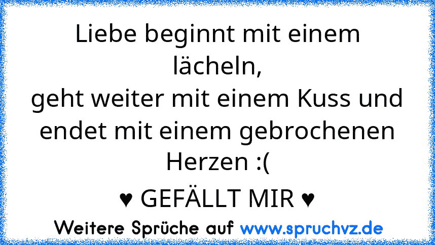 Liebe beginnt mit einem lächeln,
geht weiter mit einem Kuss und
endet mit einem gebrochenen Herzen :(
♥ GEFÄLLT MIR ♥