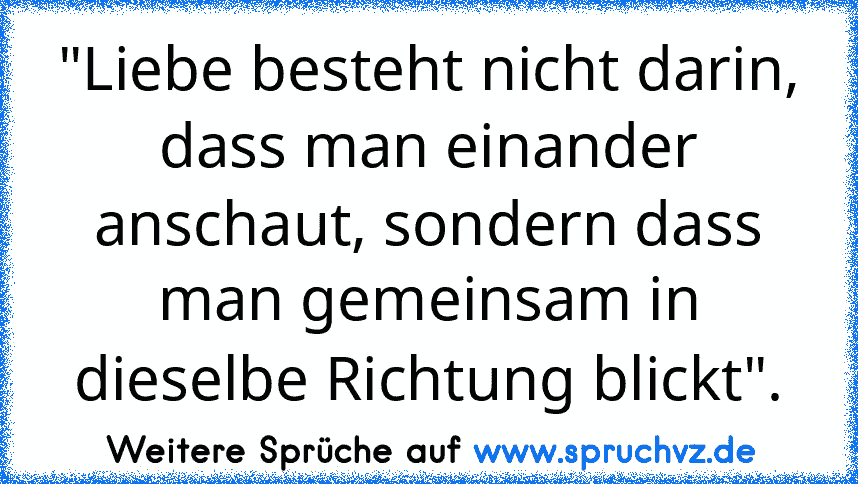 "Liebe besteht nicht darin, dass man einander anschaut, sondern dass man gemeinsam in dieselbe Richtung blickt".