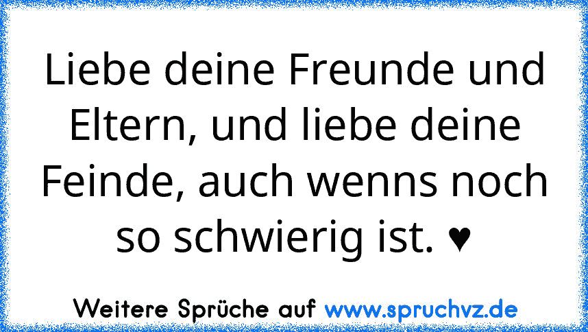 Liebe deine Freunde und Eltern, und liebe deine Feinde, auch wenns noch so schwierig ist. ♥