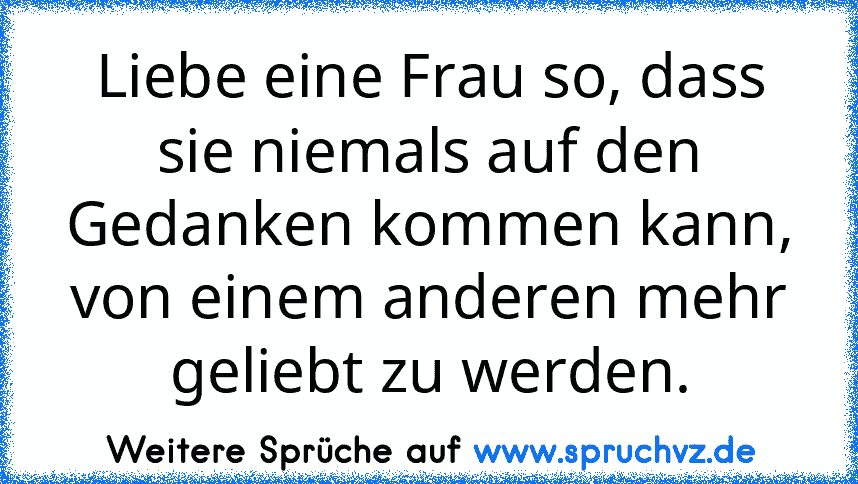 Liebe eine Frau so, dass sie niemals auf den Gedanken kommen kann, von einem anderen mehr geliebt zu werden.