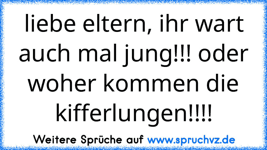 liebe eltern, ihr wart auch mal jung!!! oder woher kommen die kifferlungen!!!!