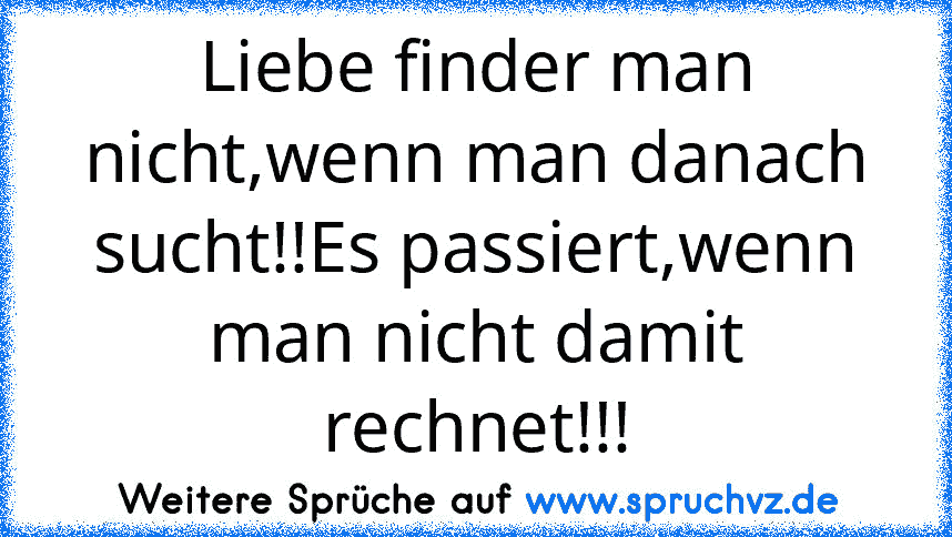 Liebe finder man nicht,wenn man danach sucht!!Es passiert,wenn man nicht damit rechnet!!!