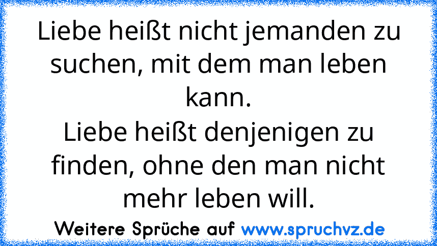 Liebe heißt nicht jemanden zu suchen, mit dem man leben kann.
Liebe heißt denjenigen zu finden, ohne den man nicht mehr leben will.