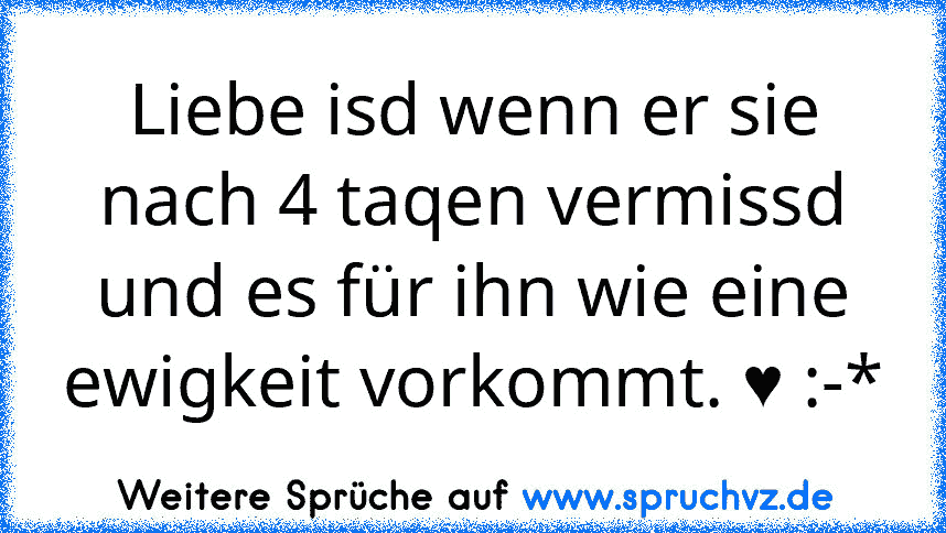 Liebe isd wenn er sie nach 4 taqen vermissd und es für ihn wie eine ewigkeit vorkommt. ♥ :-*