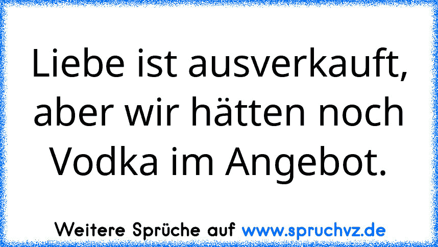 Liebe ist ausverkauft, aber wir hätten noch Vodka im Angebot.