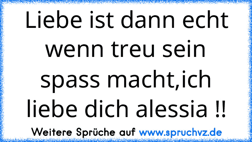 Liebe ist dann echt wenn treu sein spass macht,ich liebe dich alessia !!