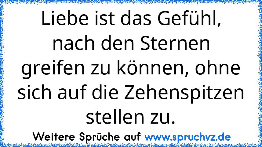 Liebe ist das Gefühl, nach den Sternen greifen zu können, ohne sich auf die Zehenspitzen stellen zu.