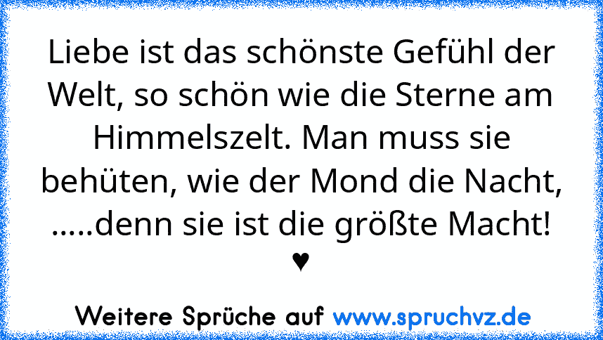 Liebe ist das schönste Gefühl der Welt, so schön wie die Sterne am Himmelszelt. Man muss sie behüten, wie der Mond die Nacht,
.....denn sie ist die größte Macht! ♥