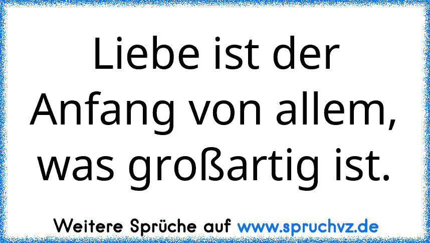 Liebe ist der Anfang von allem, was großartig ist.