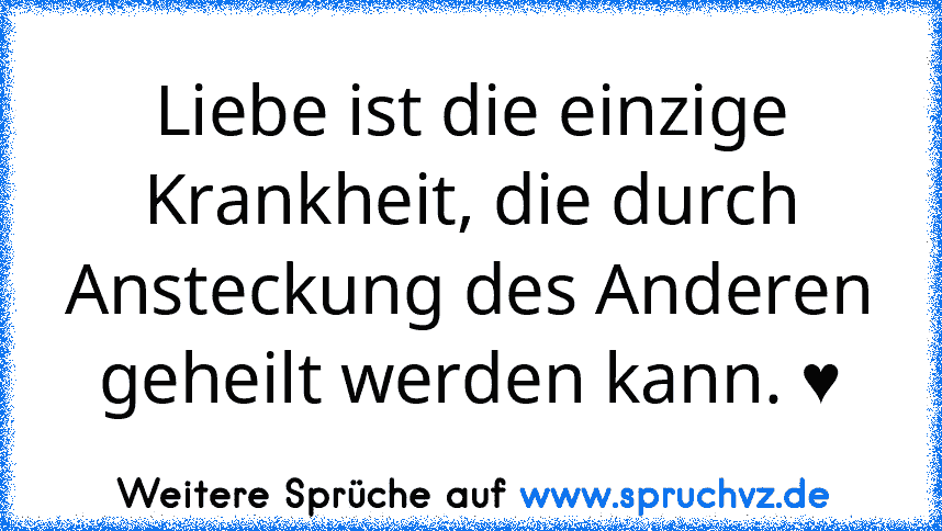 Liebe ist die einzige Krankheit, die durch Ansteckung des Anderen geheilt werden kann. ♥