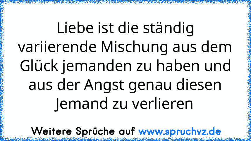 Liebe ist die ständig variierende Mischung aus dem Glück jemanden zu haben und aus der Angst genau diesen Jemand zu verlieren