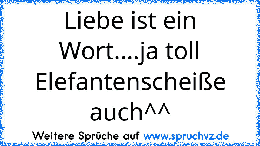 Liebe ist ein Wort....ja toll Elefantenscheiße auch^^