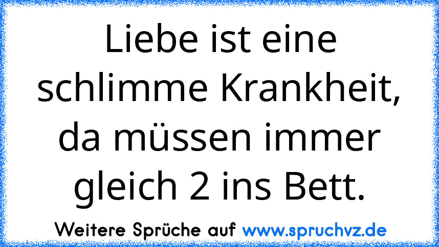 Liebe ist eine schlimme Krankheit, da müssen immer gleich 2 ins Bett.