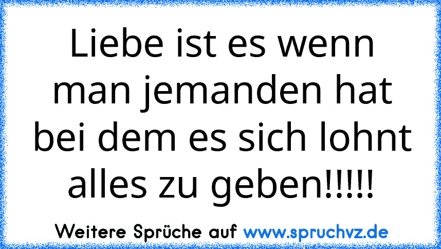 Liebe ist es wenn man jemanden hat bei dem es sich lohnt alles zu geben!!!!!