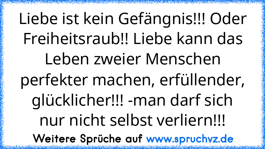 Liebe ist kein Gefängnis!!! Oder Freiheitsraub!! Liebe kann das Leben zweier Menschen perfekter machen, erfüllender, glücklicher!!! -man darf sich nur nicht selbst verliern!!!