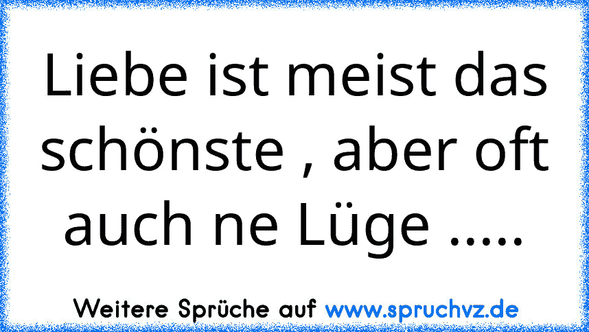 Liebe ist meist das schönste , aber oft auch ne Lüge .....