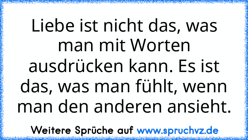 Liebe ist nicht das, was man mit Worten ausdrücken kann. Es ist das, was man fühlt, wenn man den anderen ansieht.