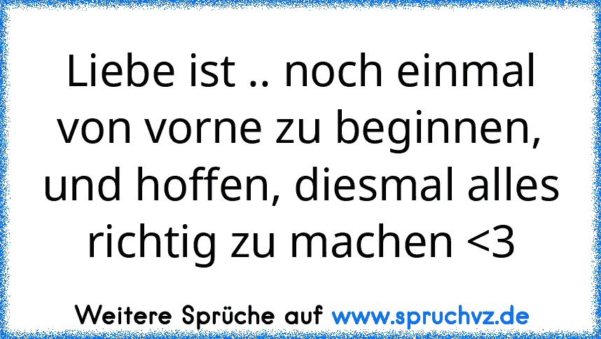 Liebe ist .. noch einmal von vorne zu beginnen, und hoffen, diesmal alles richtig zu machen 