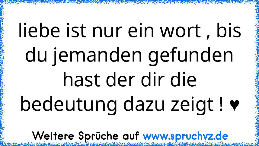 liebe ist nur ein wort , bis du jemanden gefunden hast der dir die bedeutung dazu zeigt ! ♥