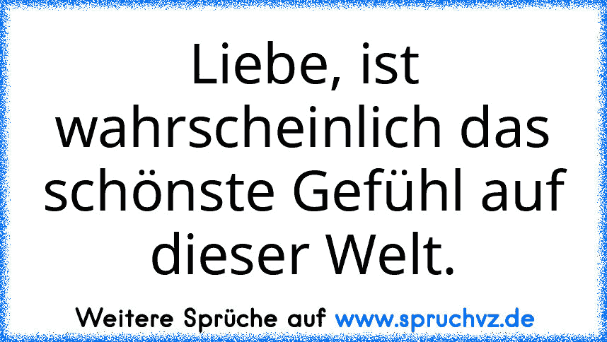 Liebe, ist wahrscheinlich das schönste Gefühl auf dieser Welt.