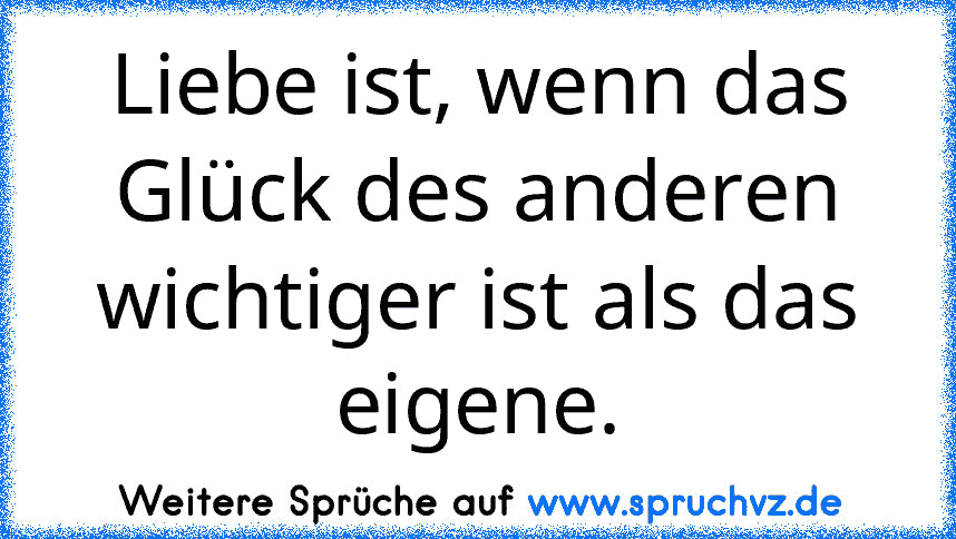 Liebe ist, wenn das Glück des anderen wichtiger ist als das eigene.