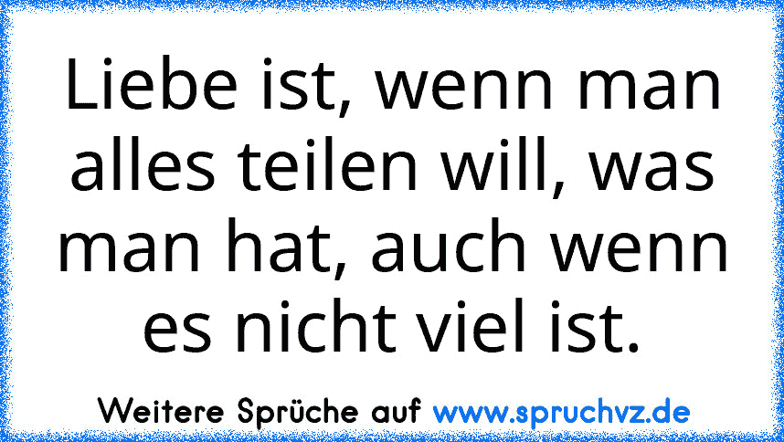 Liebe ist, wenn man alles teilen will, was man hat, auch wenn es nicht viel ist.