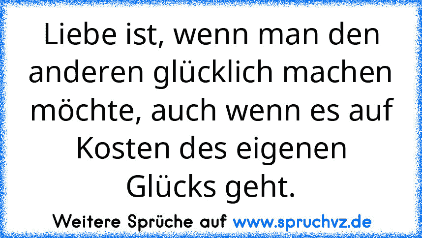 Liebe ist, wenn man den anderen glücklich machen möchte, auch wenn es auf Kosten des eigenen Glücks geht.