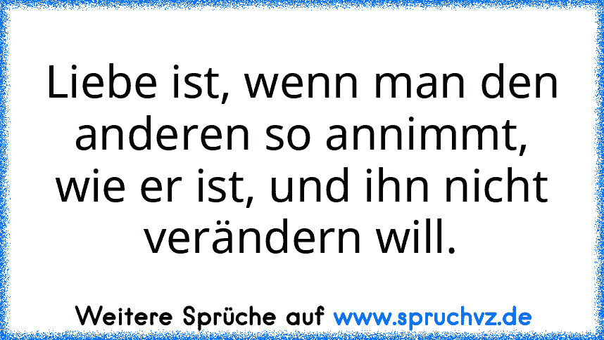 Liebe ist, wenn man den anderen so annimmt, wie er ist, und ihn nicht verändern will.