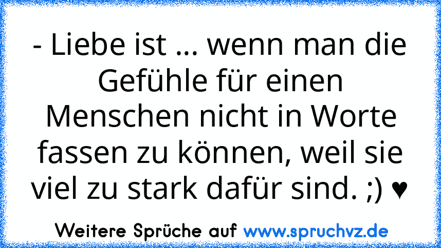 - Liebe ist ... wenn man die Gefühle für einen Menschen nicht in Worte fassen zu können, weil sie viel zu stark dafür sind. ;) ♥