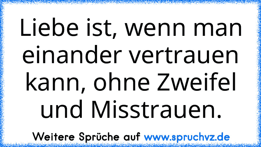 Liebe ist, wenn man einander vertrauen kann, ohne Zweifel und Misstrauen.