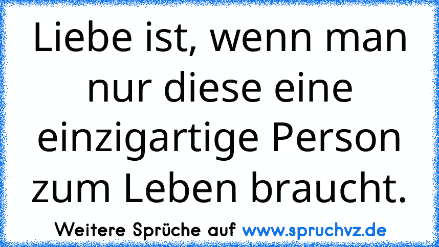 Liebe ist, wenn man nur diese eine einzigartige Person zum Leben braucht.