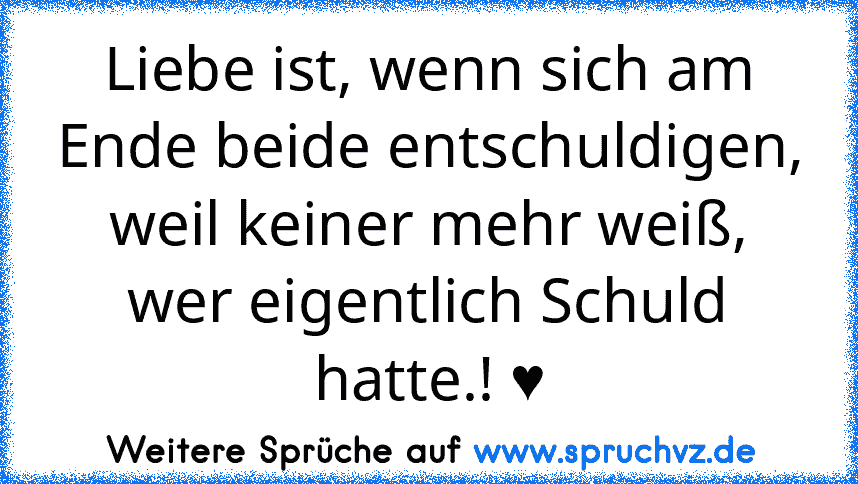 Liebe ist, wenn sich am Ende beide entschuldigen, weil keiner mehr weiß, wer eigentlich Schuld hatte.! ♥